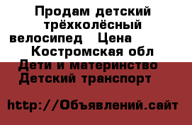 Продам детский трёхколёсный велосипед › Цена ­ 1 500 - Костромская обл. Дети и материнство » Детский транспорт   